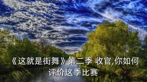 《这就是街舞》第二季 收官,你如何评价这季比赛