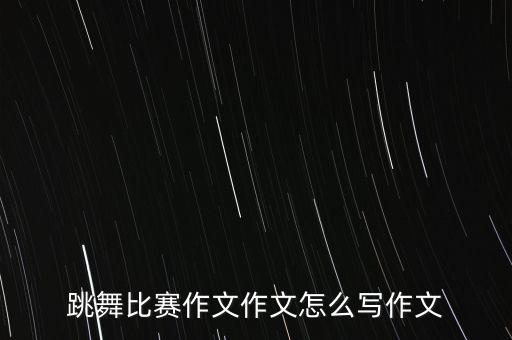 跳舞比赛作文作文怎么写作文
