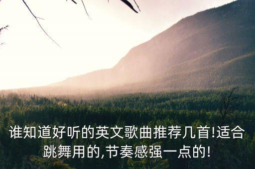 谁知道好听的英文歌曲推荐几首!适合跳舞用的,节奏感强一点的!