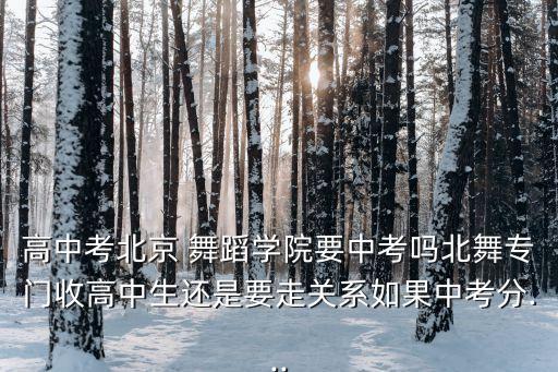 高中考北京 舞蹈学院要中考吗北舞专门收高中生还是要走关系如果中考分...