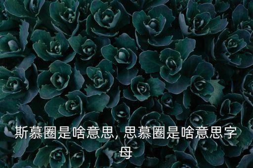 斯慕圈是啥意思, 思慕圈是啥意思字母