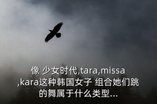 像 少女时代,tara,missa,kara这种韩国女子 组合她们跳的舞属于什么类型...