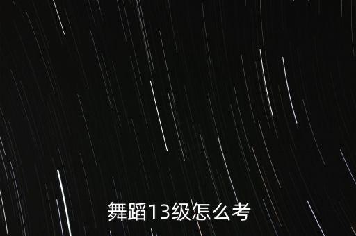  舞蹈13级怎么考