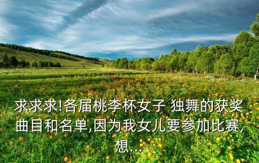 求求求!各届桃李杯女子 独舞的获奖曲目和名单,因为我女儿要参加比赛,想...