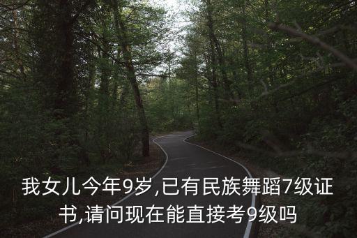 我女儿今年9岁,已有民族舞蹈7级证书,请问现在能直接考9级吗