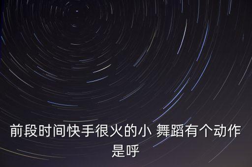 前段时间快手很火的小 舞蹈有个动作是呼