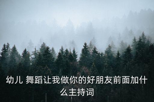 幼儿 舞蹈让我做你的好朋友前面加什么主持词