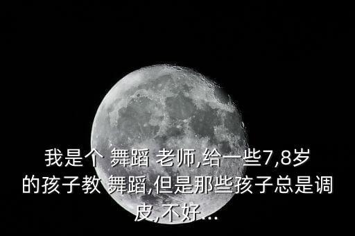 我是个 舞蹈 老师,给一些7,8岁的孩子教 舞蹈,但是那些孩子总是调皮,不好...
