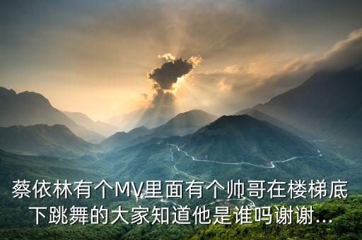 蔡依林有个MV里面有个帅哥在楼梯底下跳舞的大家知道他是谁吗谢谢...