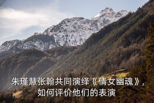  朱瑾慧张翰共同演绎《倩女幽魂》,如何评价他们的表演