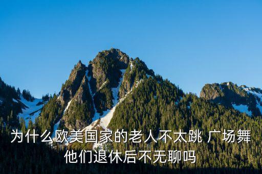 为什么欧美国家的老人不太跳 广场舞他们退休后不无聊吗