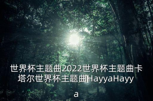 世界杯主题曲2022世界杯主题曲卡塔尔世界杯主题曲HayyaHayya