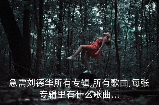 急需刘德华所有专辑,所有歌曲,每张专辑里有什么歌曲...