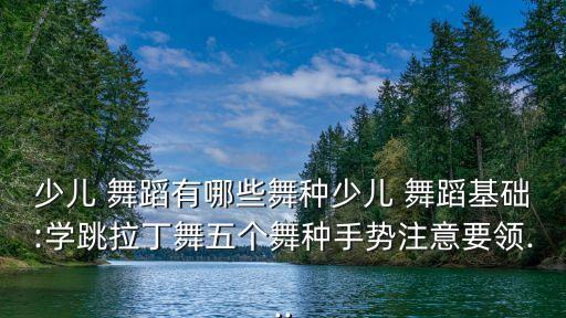 少儿 舞蹈有哪些舞种少儿 舞蹈基础:学跳拉丁舞五个舞种手势注意要领...