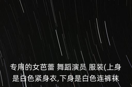 专用的女芭蕾 舞蹈演员 服装(上身是白色紧身衣,下身是白色连裤袜