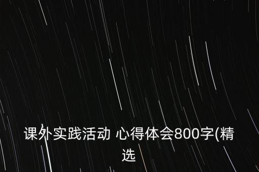 课外实践活动 心得体会800字(精选