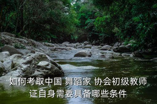 如何考取中国 舞蹈家 协会初级教师证自身需要具备哪些条件