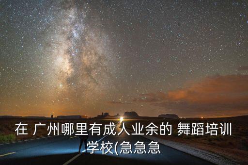 在 广州哪里有成人业余的 舞蹈培训学校(急急急