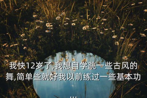 我快12岁了,我想自学跳一些古风的舞,简单些就好我以前练过一些基本功...