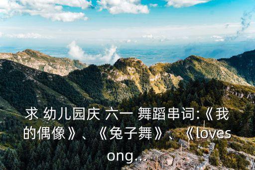 求 幼儿园庆 六一 舞蹈串词:《我的偶像》、《兔子舞》、《lovesong...