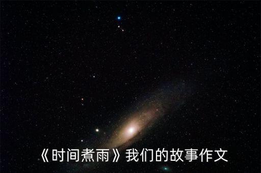 《时间煮雨》我们的故事作文