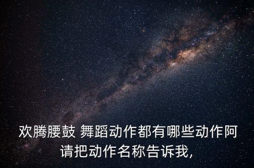  欢腾腰鼓 舞蹈动作都有哪些动作阿请把动作名称告诉我,