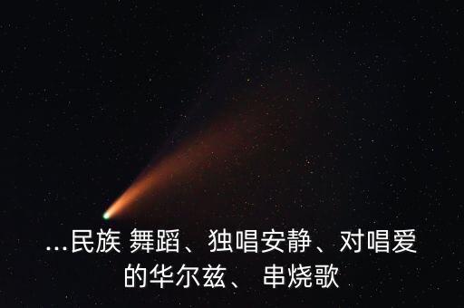 ...民族 舞蹈、独唱安静、对唱爱的华尔兹、 串烧歌