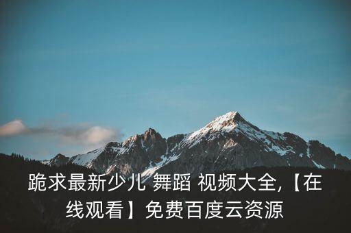 跪求最新少儿 舞蹈 视频大全,【在线观看】免费百度云资源