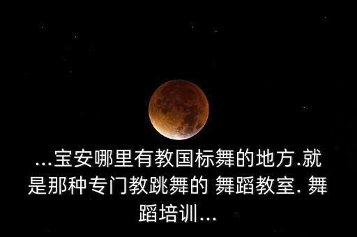 ...宝安哪里有教国标舞的地方.就是那种专门教跳舞的 舞蹈教室. 舞蹈培训...