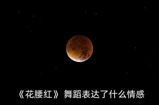 《花腰红》 舞蹈表达了什么情感