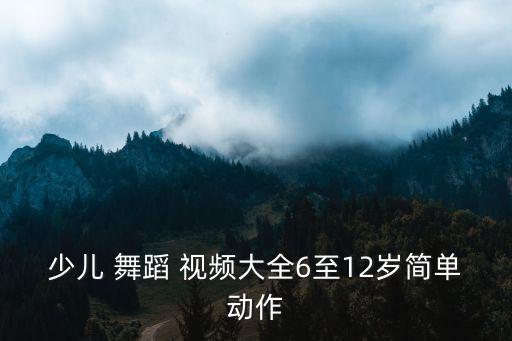 少儿 舞蹈 视频大全6至12岁简单动作