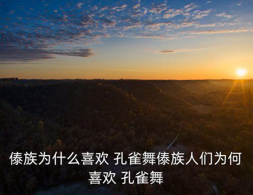 傣族为什么喜欢 孔雀舞傣族人们为何喜欢 孔雀舞