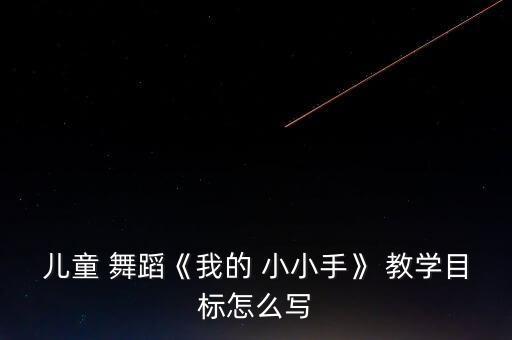 儿童 舞蹈《我的 小小手》 教学目标怎么写