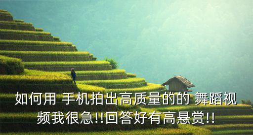 如何用 手机拍出高质量的的 舞蹈视频我很急!!回答好有高悬赏!!