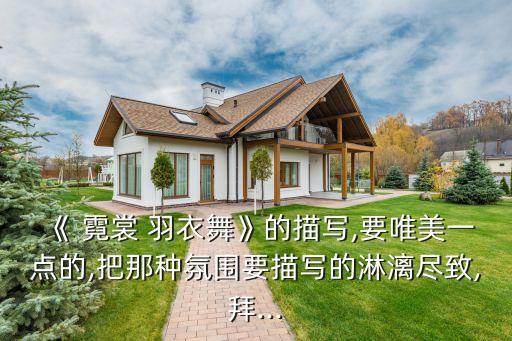 《 霓裳 羽衣舞》的描写,要唯美一点的,把那种氛围要描写的淋漓尽致,拜...