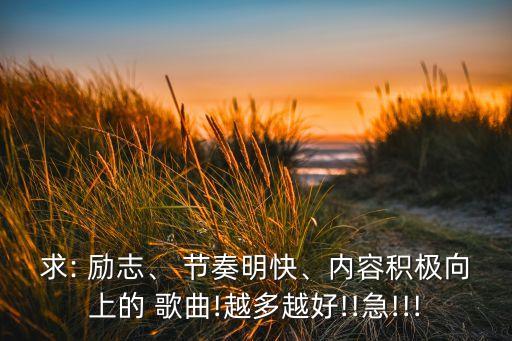 求: 励志、 节奏明快、内容积极向上的 歌曲!越多越好!!急!!!