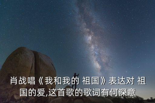 肖战唱《我和我的 祖国》表达对 祖国的爱,这首歌的歌词有何深意
