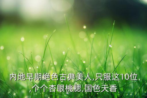 内地早期绝色古典美人,只服这10位,个个杏眼桃腮,国色天香