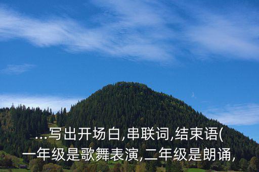 ...写出开场白,串联词,结束语(一年级是歌舞表演,二年级是朗诵,