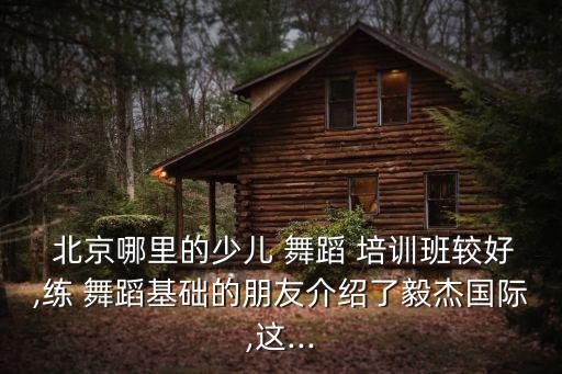  北京哪里的少儿 舞蹈 培训班较好,练 舞蹈基础的朋友介绍了毅杰国际,这...