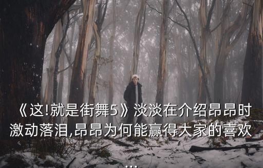 《这!就是街舞5》淡淡在介绍昂昂时激动落泪,昂昂为何能赢得大家的喜欢...