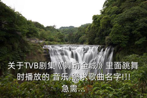 关于TVB剧集《舞动全城》里面跳舞时播放的 音乐,跪求歌曲名字!!!急需...
