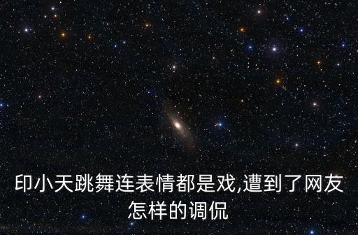 印小天跳舞连表情都是戏,遭到了网友怎样的调侃