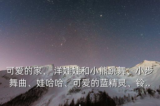 可爱的家、 洋娃娃和小熊跳舞、小步舞曲、娃哈哈、可爱的蓝精灵、铃...