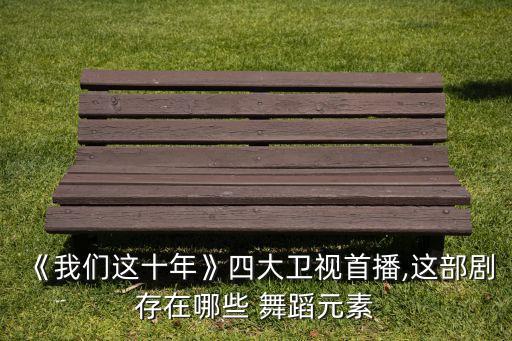 《我们这十年》四大卫视首播,这部剧存在哪些 舞蹈元素