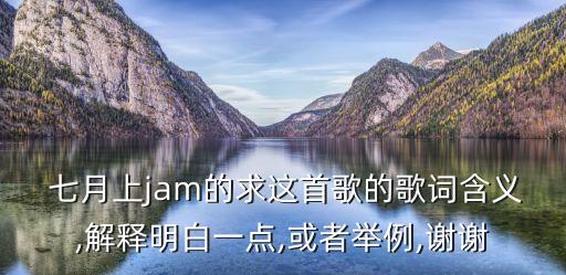  七月上jam的求这首歌的歌词含义,解释明白一点,或者举例,谢谢