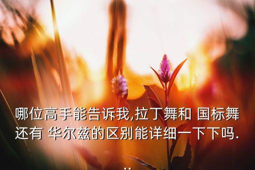 哪位高手能告诉我,拉丁舞和 国标舞还有 华尔兹的区别能详细一下下吗...
