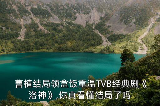  曹植结局领盒饭重温TVB经典剧《洛神》,你真看懂结局了吗