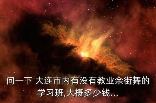 问一下 大连市内有没有教业余街舞的学习班,大概多少钱...