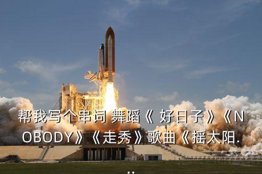 帮我写个串词 舞蹈《 好日子》《NOBODY》《走秀》歌曲《摇太阳...
